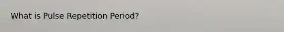 What is Pulse Repetition Period?