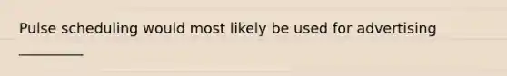 Pulse scheduling would most likely be used for advertising _________