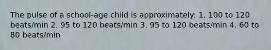 The pulse of a school-age child is approximately: 1. 100 to 120 beats/min 2. 95 to 120 beats/min 3. 95 to 120 beats/min 4. 60 to 80 beats/min