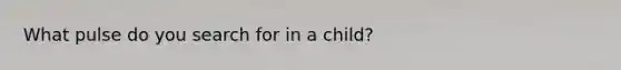 What pulse do you search for in a child?