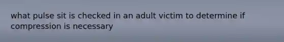 what pulse sit is checked in an adult victim to determine if compression is necessary