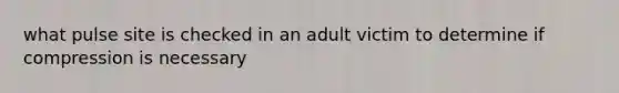 what pulse site is checked in an adult victim to determine if compression is necessary