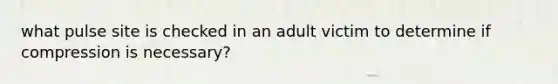 what pulse site is checked in an adult victim to determine if compression is necessary?