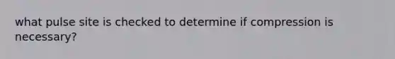 what pulse site is checked to determine if compression is necessary?