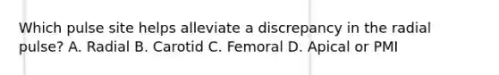 Which pulse site helps alleviate a discrepancy in the radial pulse? A. Radial B. Carotid C. Femoral D. Apical or PMI