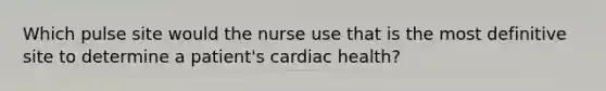 Which pulse site would the nurse use that is the most definitive site to determine a patient's cardiac health?