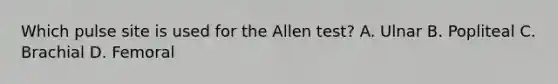 Which pulse site is used for the Allen test? A. Ulnar B. Popliteal C. Brachial D. Femoral