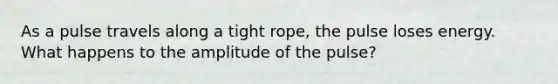 As a pulse travels along a tight rope, the pulse loses energy. What happens to the amplitude of the pulse?