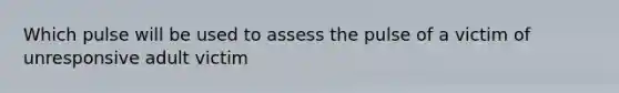 Which pulse will be used to assess the pulse of a victim of unresponsive adult victim