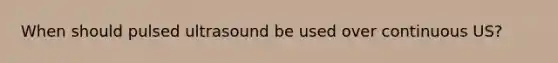 When should pulsed ultrasound be used over continuous US?