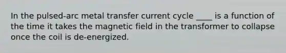 In the pulsed-arc metal transfer current cycle ____ is a function of the time it takes the magnetic field in the transformer to collapse once the coil is de-energized.