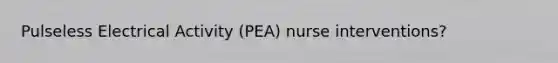 Pulseless Electrical Activity (PEA) nurse interventions?