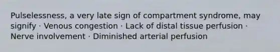 Pulselessness, a very late sign of compartment syndrome, may signify · Venous congestion · Lack of distal tissue perfusion · Nerve involvement · Diminished arterial perfusion