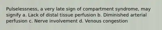 Pulselessness, a very late sign of compartment syndrome, may signify a. Lack of distal tissue perfusion b. Diminished arterial perfusion c. Nerve involvement d. Venous congestion