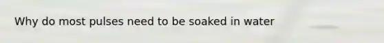 Why do most pulses need to be soaked in water