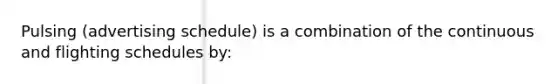 Pulsing (advertising schedule) is a combination of the continuous and flighting schedules by: