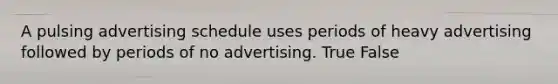 A pulsing advertising schedule uses periods of heavy advertising followed by periods of no advertising. True False