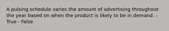 A pulsing schedule varies the amount of advertising throughout the year based on when the product is likely to be in demand. - True - False