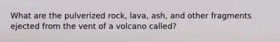 What are the pulverized rock, lava, ash, and other fragments ejected from the vent of a volcano called?