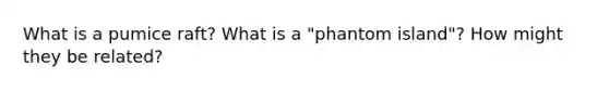 What is a pumice raft? What is a "phantom island"? How might they be related?