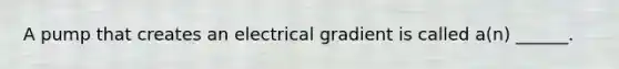 A pump that creates an electrical gradient is called a(n) ______.