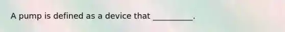 A pump is defined as a device that __________.
