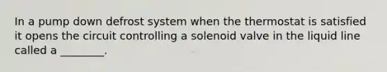 In a pump down defrost system when the thermostat is satisfied it opens the circuit controlling a solenoid valve in the liquid line called a ________.