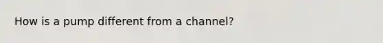 How is a pump different from a channel?