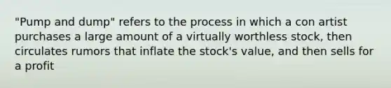 "Pump and dump" refers to the process in which a con artist purchases a large amount of a virtually worthless stock, then circulates rumors that inflate the stock's value, and then sells for a profit