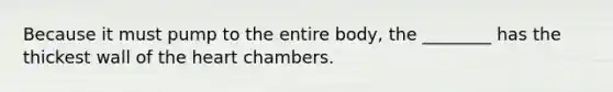 Because it must pump to the entire body, the ________ has the thickest wall of <a href='https://www.questionai.com/knowledge/kya8ocqc6o-the-heart' class='anchor-knowledge'>the heart</a> chambers.