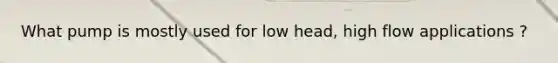 What pump is mostly used for low head, high flow applications ?