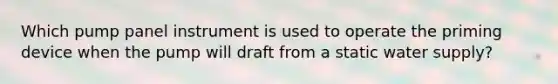 Which pump panel instrument is used to operate the priming device when the pump will draft from a static water supply?