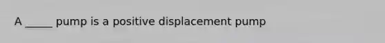 A _____ pump is a positive displacement pump