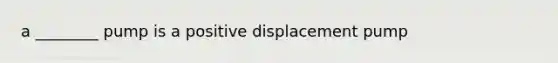 a ________ pump is a positive displacement pump