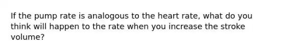 If the pump rate is analogous to <a href='https://www.questionai.com/knowledge/kya8ocqc6o-the-heart' class='anchor-knowledge'>the heart</a> rate, what do you think will happen to the rate when you increase the stroke volume?