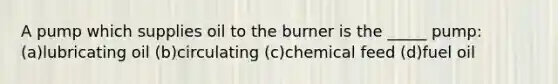 A pump which supplies oil to the burner is the _____ pump: (a)lubricating oil (b)circulating (c)chemical feed (d)fuel oil