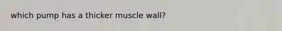 which pump has a thicker muscle wall?