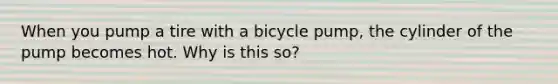 When you pump a tire with a bicycle pump, the cylinder of the pump becomes hot. Why is this so?