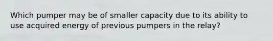 Which pumper may be of smaller capacity due to its ability to use acquired energy of previous pumpers in the relay?