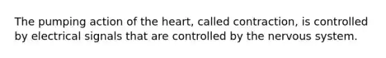 The pumping action of the heart, called contraction, is controlled by electrical signals that are controlled by the nervous system.