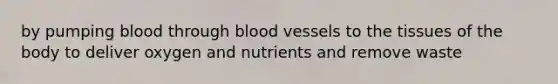 by pumping blood through blood vessels to the tissues of the body to deliver oxygen and nutrients and remove waste