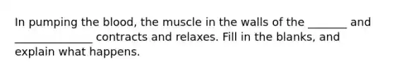 In pumping the blood, the muscle in the walls of the _______ and ______________ contracts and relaxes. Fill in the blanks, and explain what happens.