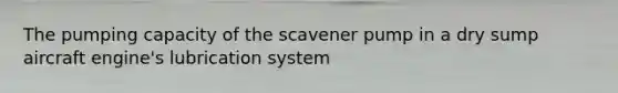 The pumping capacity of the scavener pump in a dry sump aircraft engine's lubrication system