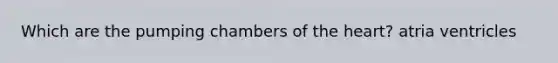 Which are the pumping chambers of the heart? atria ventricles