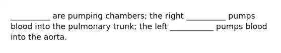 __________ are pumping chambers; the right __________ pumps blood into the pulmonary trunk; the left ___________ pumps blood into the aorta.