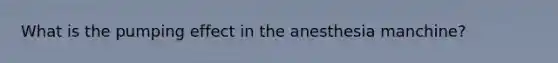 What is the pumping effect in the anesthesia manchine?