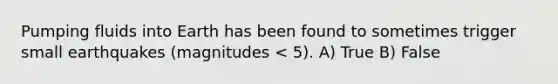 Pumping fluids into Earth has been found to sometimes trigger small earthquakes (magnitudes < 5). A) True B) False