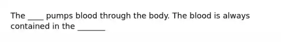 The ____ pumps blood through the body. The blood is always contained in the _______