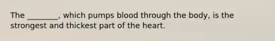 The ________, which pumps blood through the body, is the strongest and thickest part of the heart.