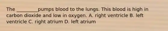 The _________pumps blood to the lungs. This blood is high in carbon dioxide and low in oxygen. A. right ventricle B. left ventricle C. right atrium D. left atrium